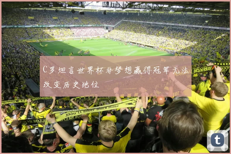 C罗坦言世界杯非梦想赢得冠军无法改变历史地位