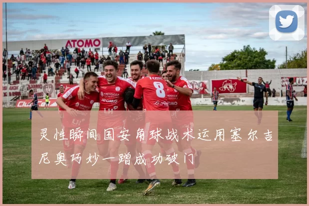 灵性瞬间国安角球战术运用塞尔吉尼奥巧妙一蹭成功破门