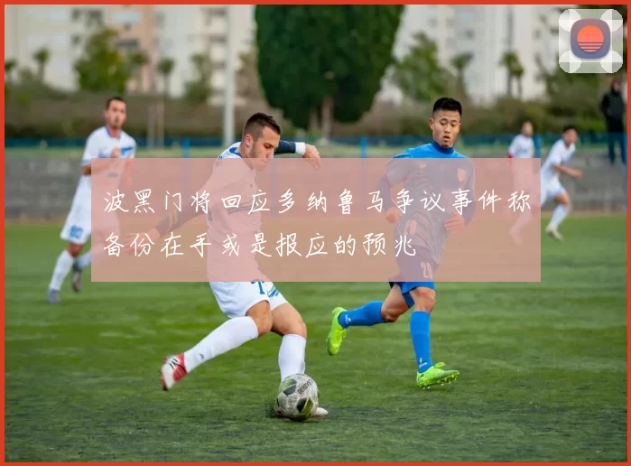 波黑门将回应多纳鲁马争议事件称备份在手或是报应的预兆