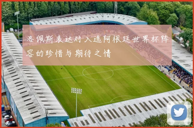 洛佩斯表达对入选阿根廷世界杯阵容的珍惜与期待之情