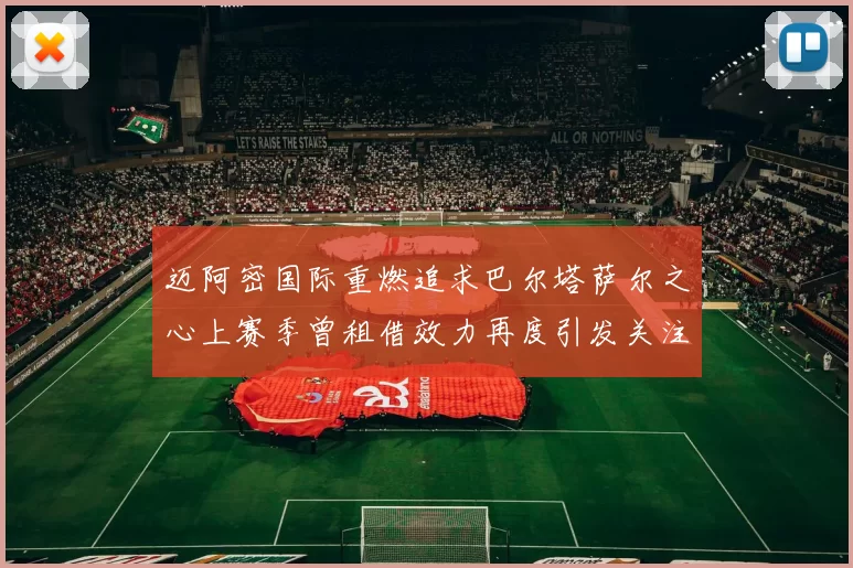 迈阿密国际重燃追求巴尔塔萨尔之心上赛季曾租借效力再度引发关注