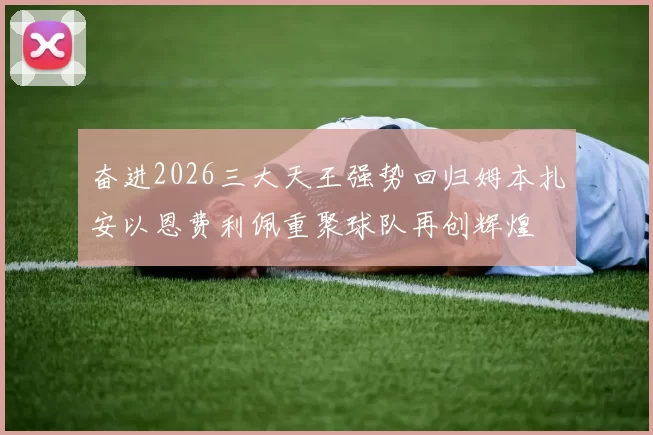 奋进2026三大天王强势回归姆本扎安以恩费利佩重聚球队再创辉煌