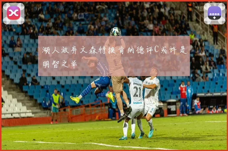 湖人放弃文森特换肯纳德评C或许是明智之举