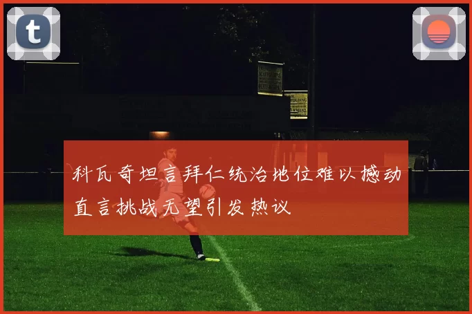 科瓦奇坦言拜仁统治地位难以撼动直言挑战无望引发热议