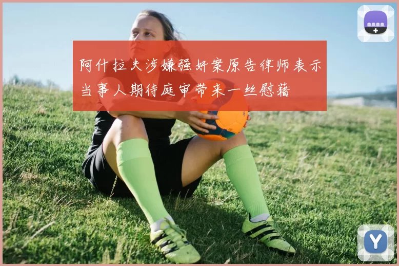 阿什拉夫涉嫌强奸案原告律师表示当事人期待庭审带来一丝慰藉