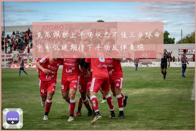 克尼佩尔上半场状态不佳三分球命中率低迷期待下半场反弹表现