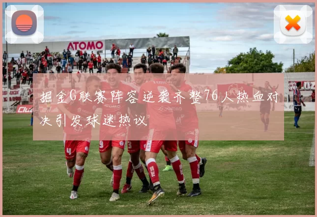 掘金G联赛阵容逆袭齐整76人热血对决引发球迷热议