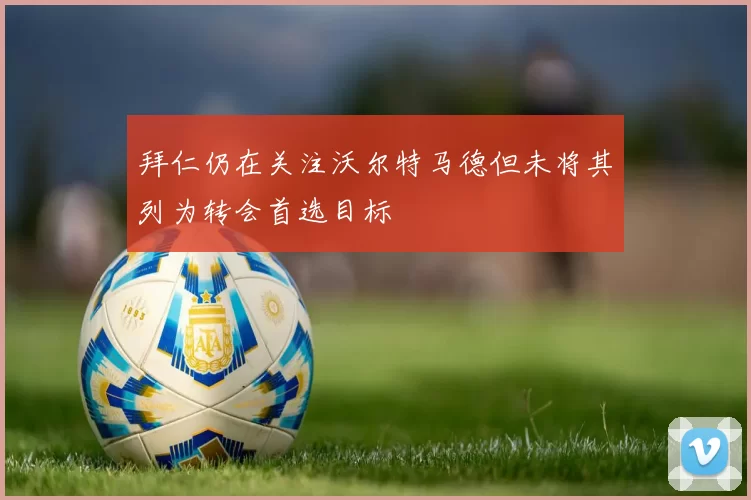 拜仁仍在关注沃尔特马德但未将其列为转会首选目标