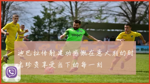 迪巴拉传射建功感慨在意大利的时光珍贵享受当下的每一刻