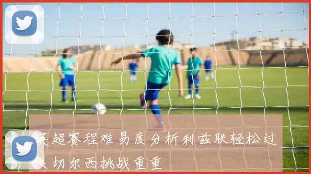 英超赛程难易度分析利兹联轻松过关切尔西挑战重重