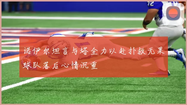 诺伊尔坦言与塔全力以赴扑救无果球队落后心情沉重