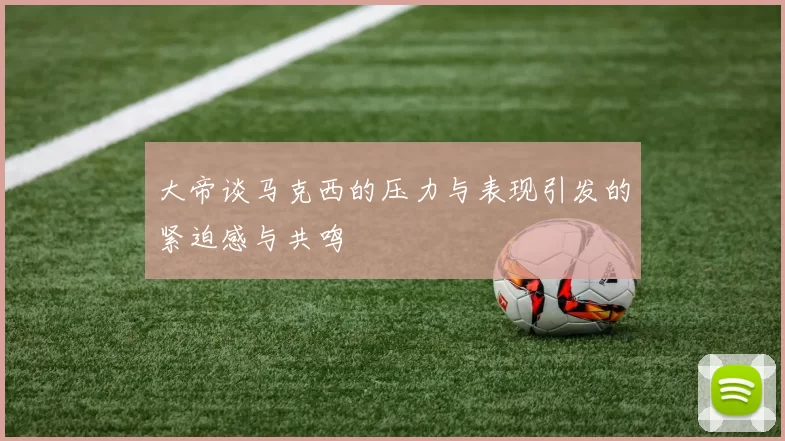 大帝谈马克西的压力与表现引发的紧迫感与共鸣