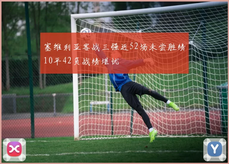 塞维利亚客战三强近52场未尝胜绩10平42负战绩堪忧