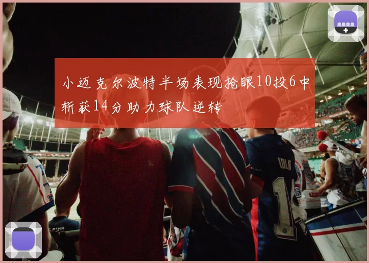 小迈克尔波特半场表现抢眼10投6中斩获14分助力球队逆转