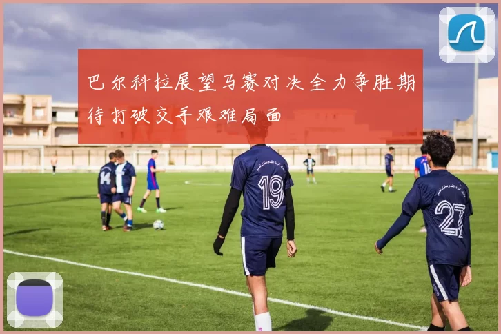 巴尔科拉展望马赛对决全力争胜期待打破交手艰难局面