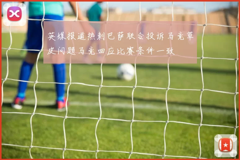 英媒报道热刺巴萨联合投诉马竞草皮问题马竞回应比赛条件一致