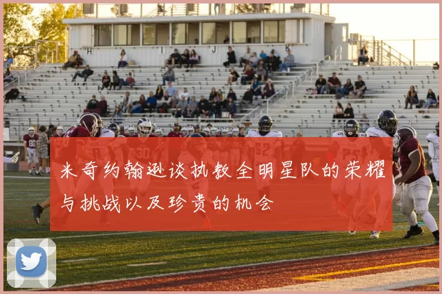米奇约翰逊谈执教全明星队的荣耀与挑战以及珍贵的机会