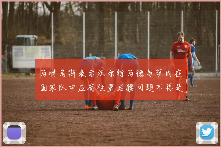 马特乌斯表示沃尔特马德与萨内在国家队中应有位置后腰问题不再是担忧
