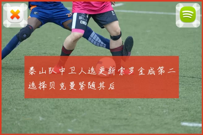 泰山队中卫人选更新索罗金成第二选择贝克曼紧随其后