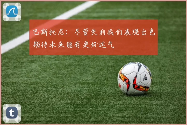 巴斯托尼：尽管失利我们表现出色期待未来能有更好运气