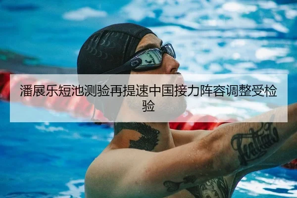 潘展乐短池测验再提速中国接力阵容调整受检验